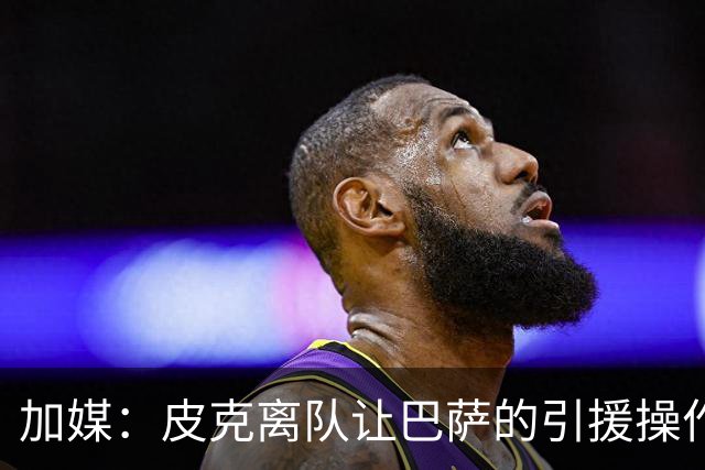加媒：皮克离队让巴萨的引援操作空间大大增加