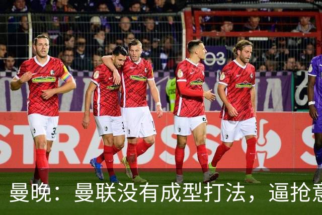 曼晚：曼联没有成型打法，逼抢意愿薄弱，攻防两端都缺少清晰思路